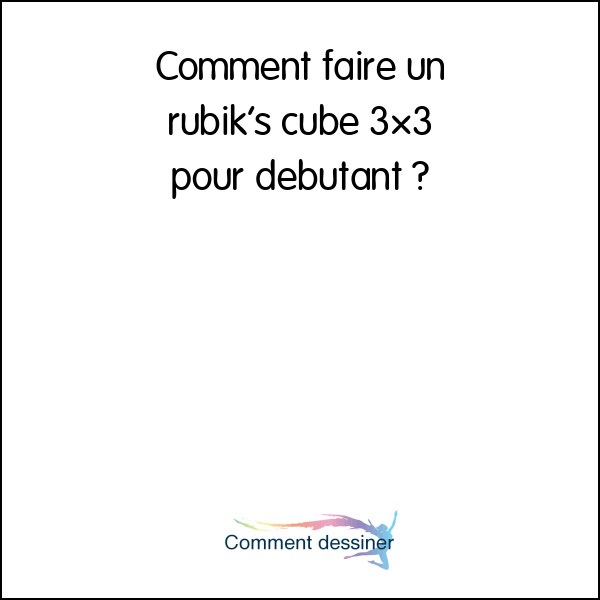 Comment faire un rubik’s cube 3×3 pour debutant